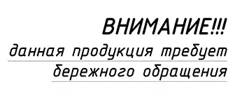ВНИМАНИЕ! Данная продукция требует бережного обращения